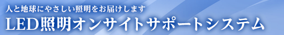 人と地球にやさしい照明をお届けします LED照明オンサイトサポートシステム